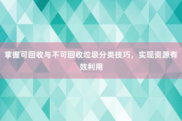 掌握可回收与不可回收垃圾分类技巧，实现资源有效利用